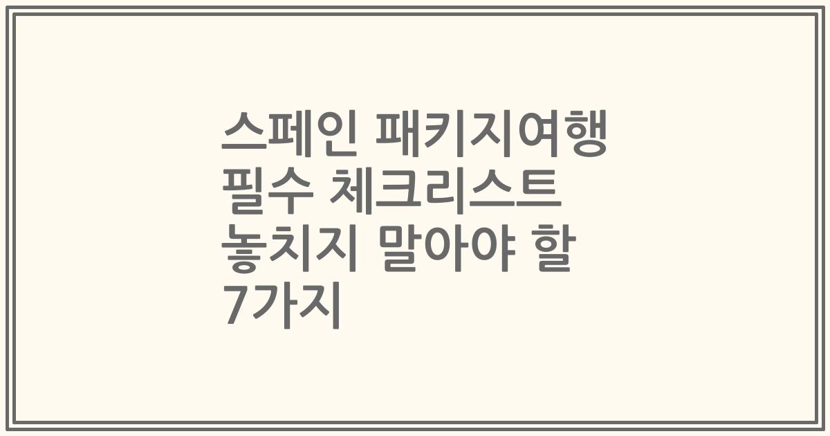 스페인 패키지여행 필수 체크리스트 놓치지 말아야 할 7가지