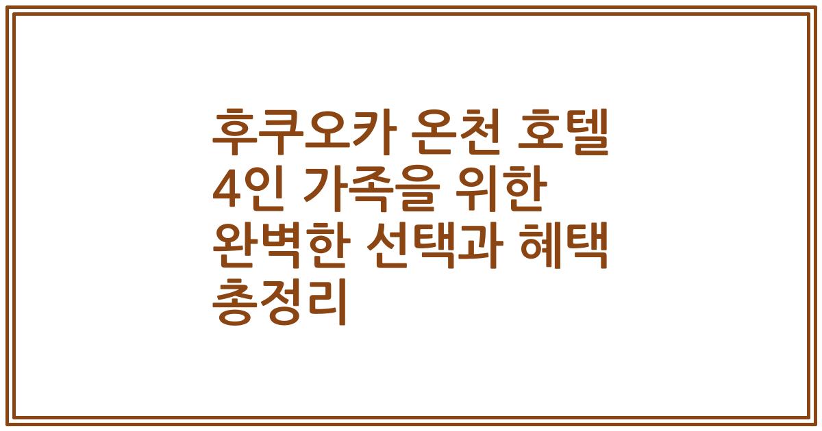 후쿠오카 온천 호텔 4인 가족을 위한 완벽한 선택과 혜택 총정리