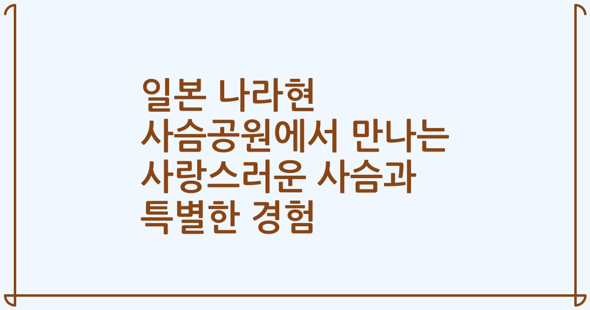 일본 나라현 사슴공원에서 만나는 사랑스러운 사슴과 특별한 경험