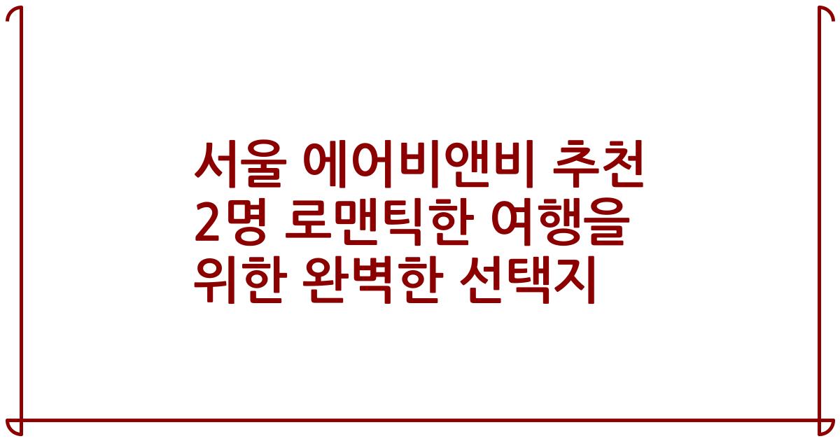 서울 에어비앤비 추천 2명 로맨틱한 여행을 위한 완벽한 선택지