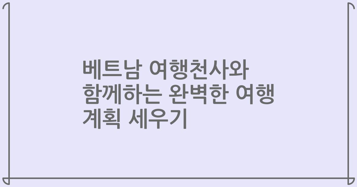 베트남 여행천사와 함께하는 완벽한 여행 계획 세우기