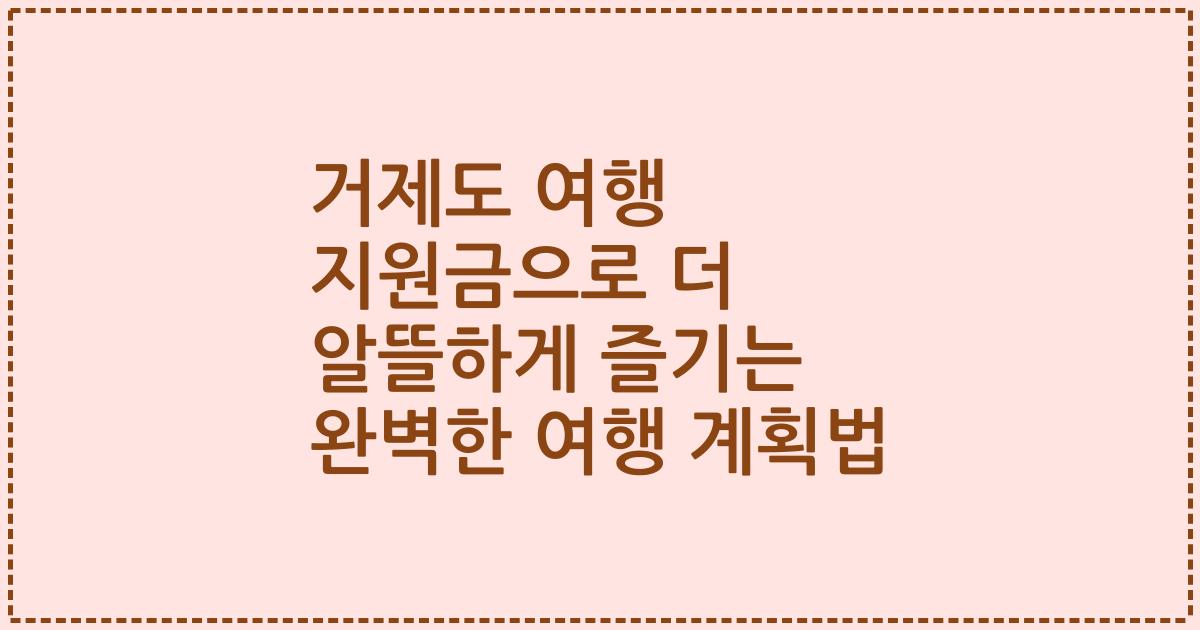 거제도 여행 지원금으로 더 알뜰하게 즐기는 완벽한 여행 계획법