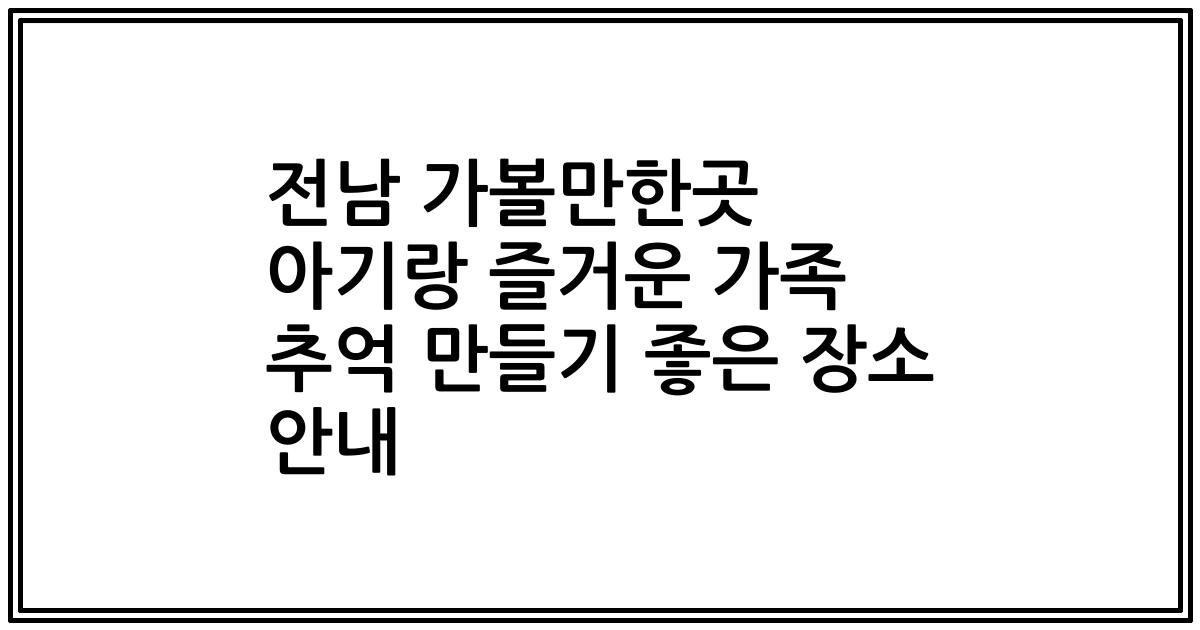 전남 가볼만한곳 아기랑 즐거운 가족 추억 만들기 좋은 장소 안내