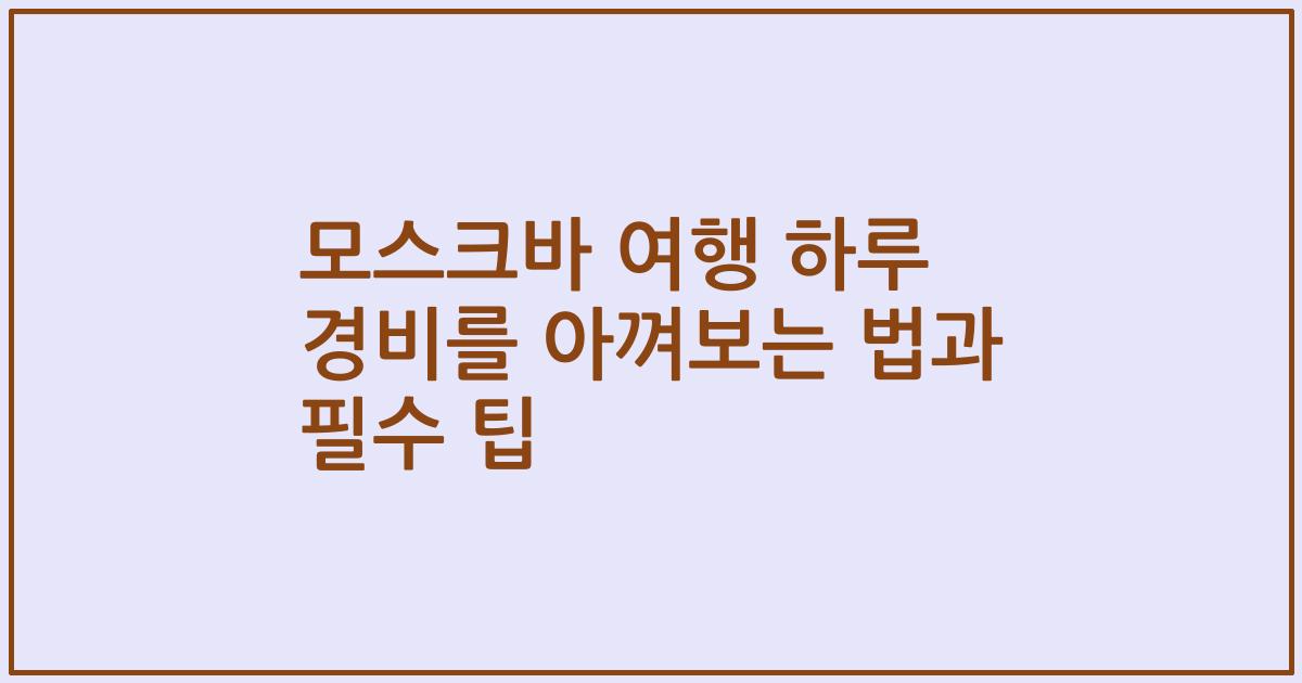 모스크바 여행 하루 경비를 아껴보는 법과 필수 팁