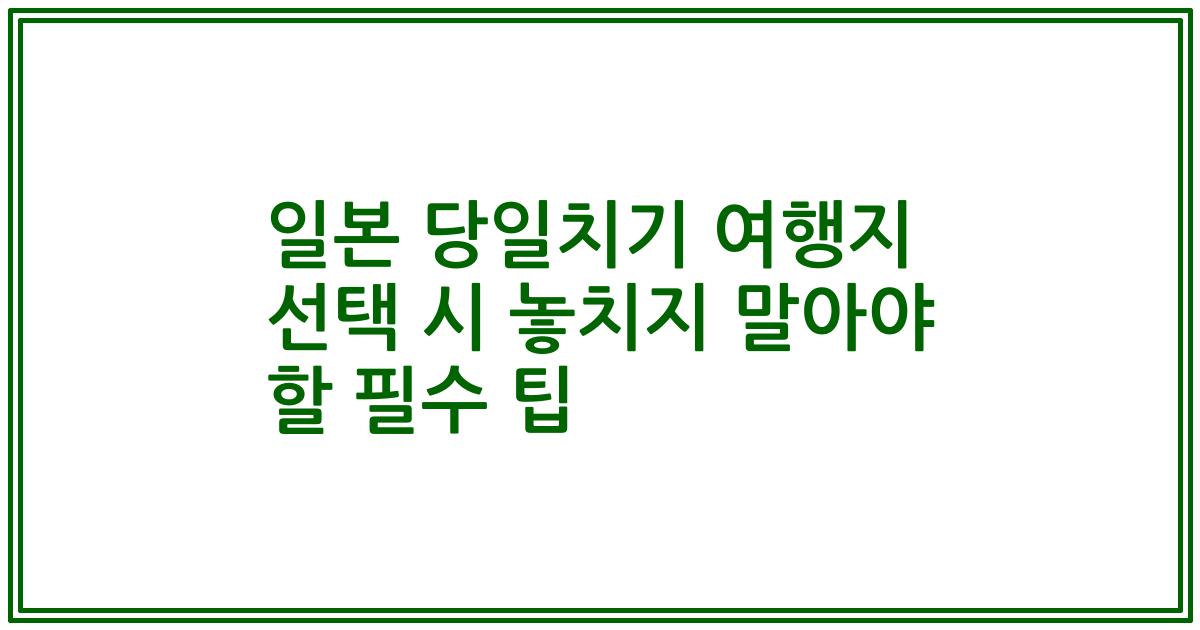 일본 당일치기 여행지 선택 시 놓치지 말아야 할 필수 팁