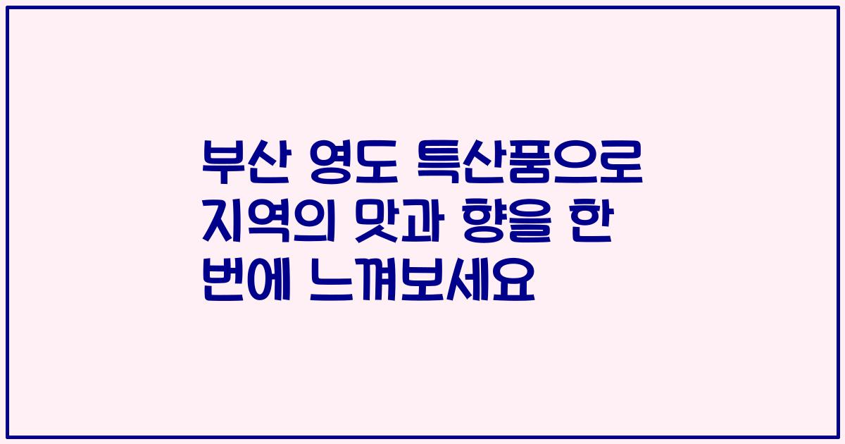 부산 영도 특산품으로 지역의 맛과 향을 한 번에 느껴보세요