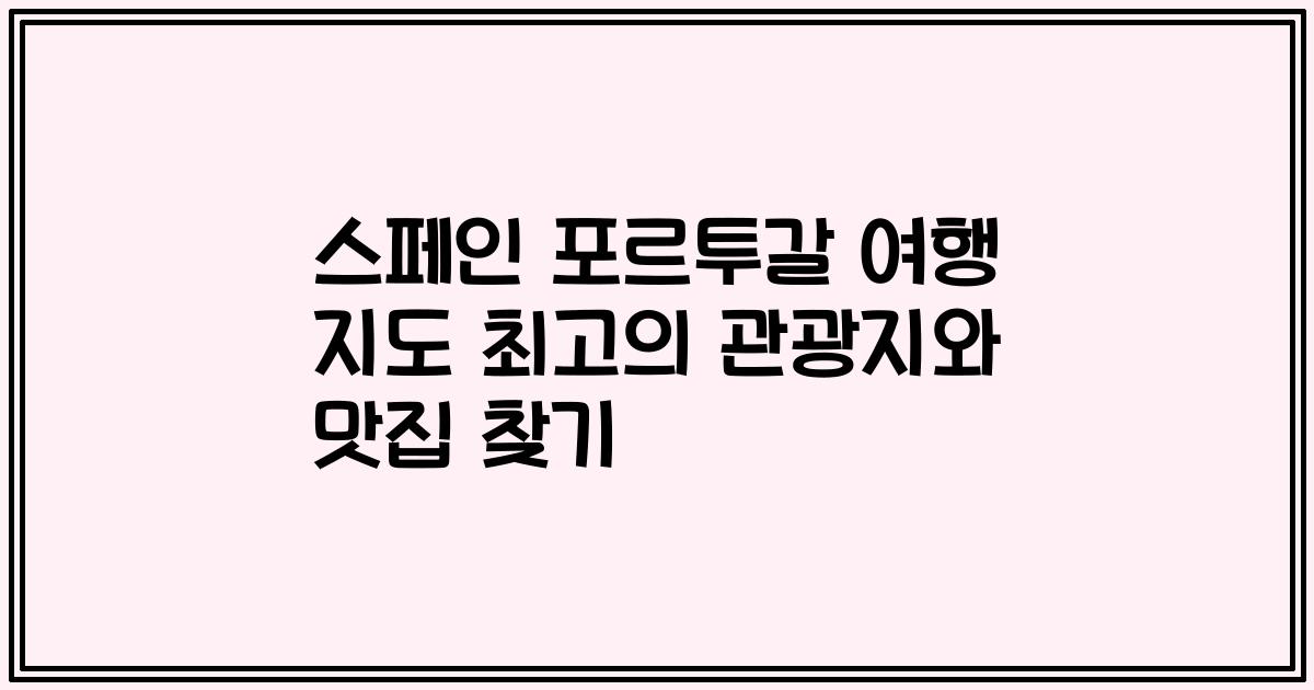 스페인 포르투갈 여행 지도 최고의 관광지와 맛집 찾기