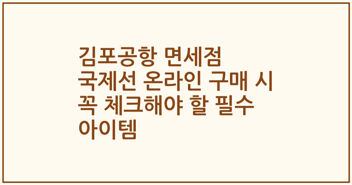 김포공항 면세점 국제선 온라인 구매 시 꼭 체크해야 할 필수 아이템