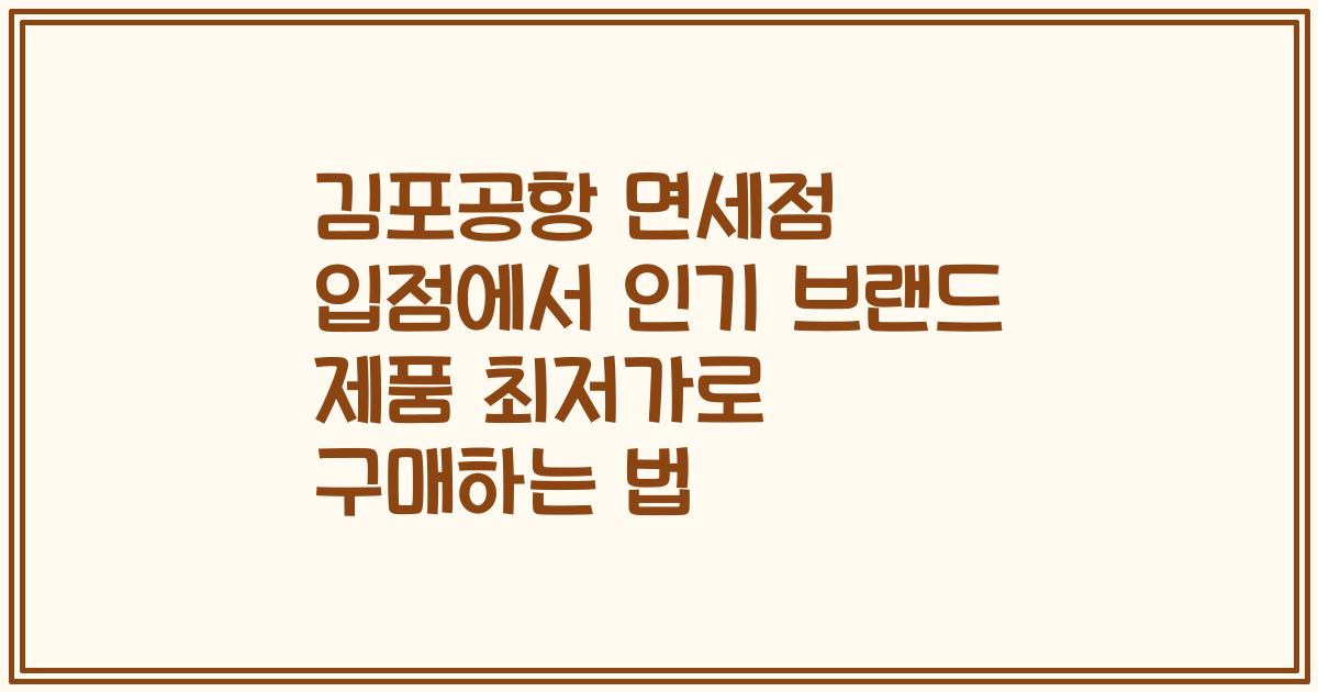 김포공항 면세점 입점에서 인기 브랜드 제품 최저가로 구매하는 법