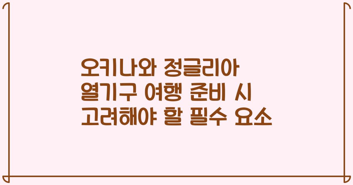 오키나와 정글리아 열기구 여행 준비 시 고려해야 할 필수 요소