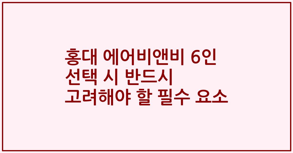 홍대 에어비앤비 6인 선택 시 반드시 고려해야 할 필수 요소