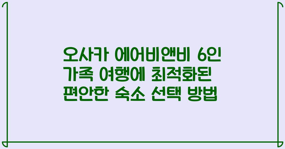 오사카 에어비앤비 6인 가족 여행에 최적화된 편안한 숙소 선택 방법