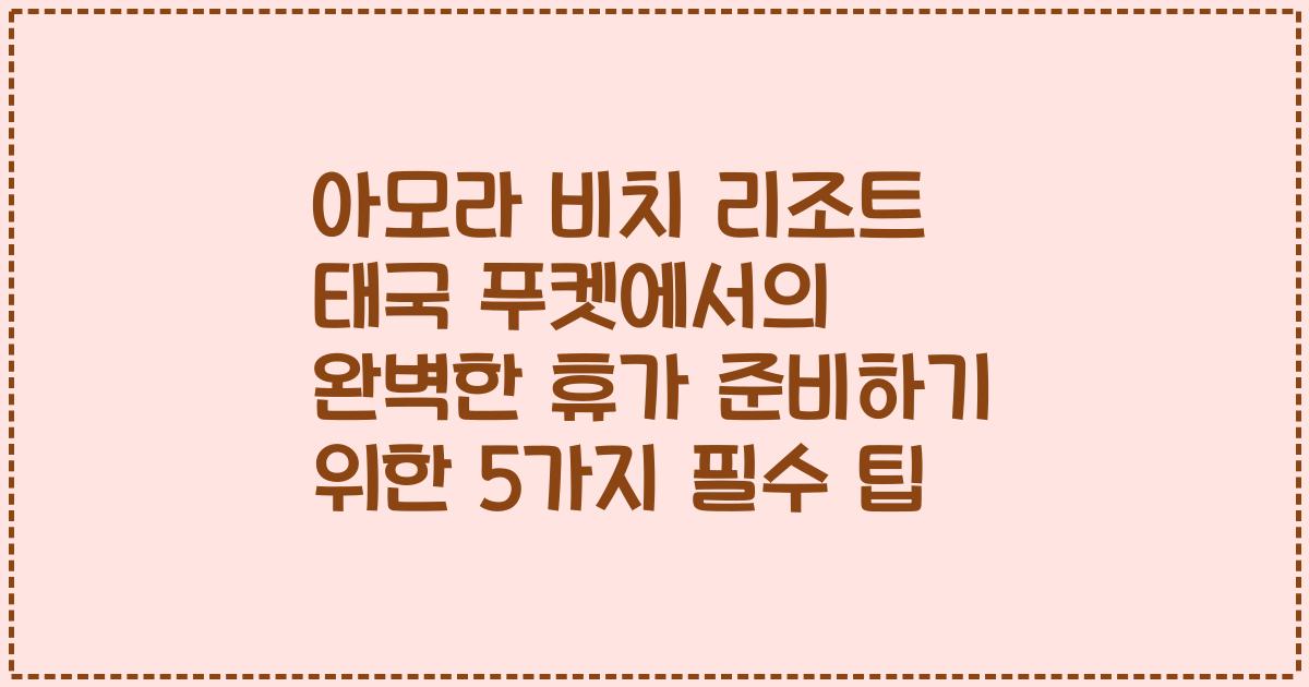 아모라 비치 리조트 태국 푸켓에서의 완벽한 휴가 준비하기 위한 5가지 필수 팁