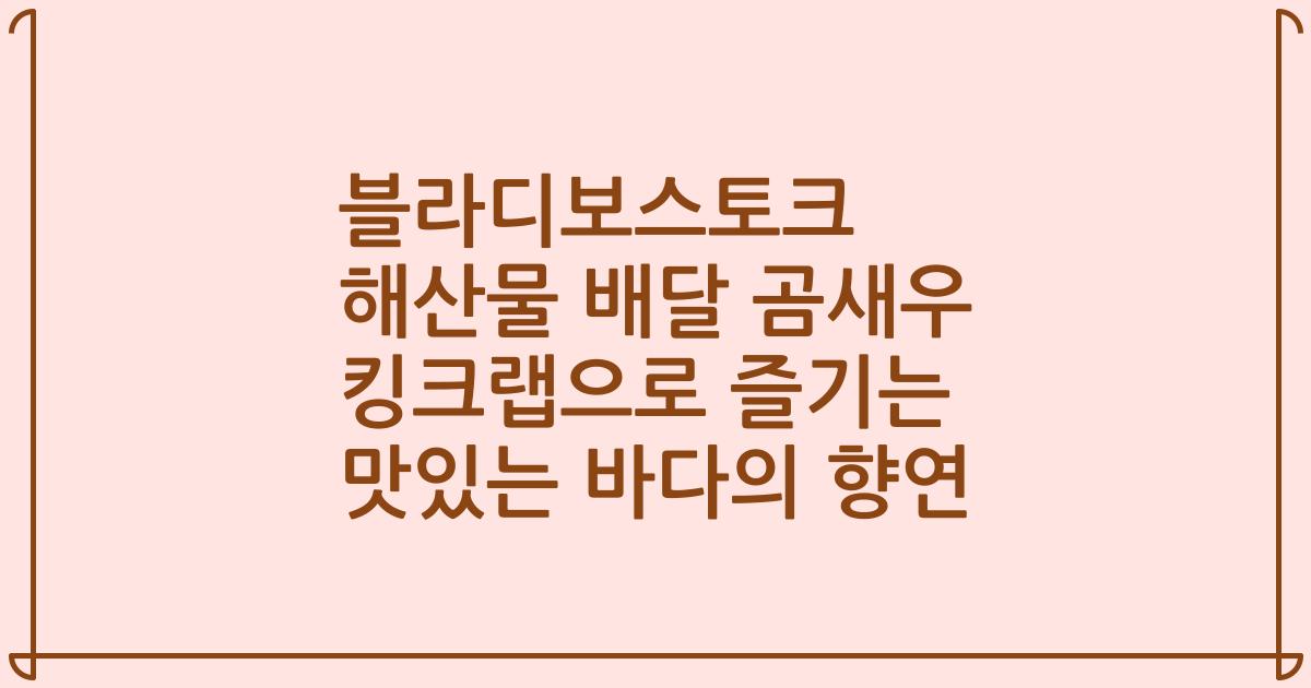 블라디보스토크 해산물 배달 곰새우 킹크랩으로 즐기는 맛있는 바다의 향연