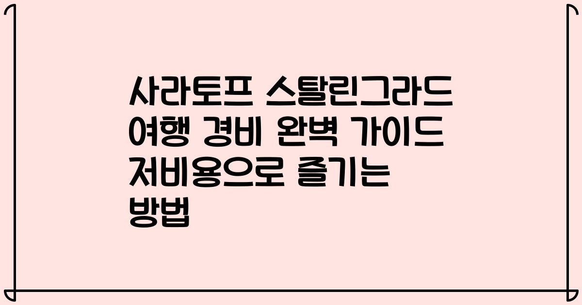 사라토프 스탈린그라드 여행 경비 완벽 가이드 저비용으로 즐기는 방법