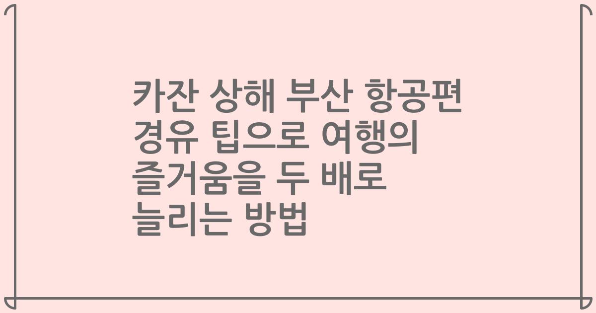 카잔 상해 부산 항공편 경유 팁으로 여행의 즐거움을 두 배로 늘리는 방법