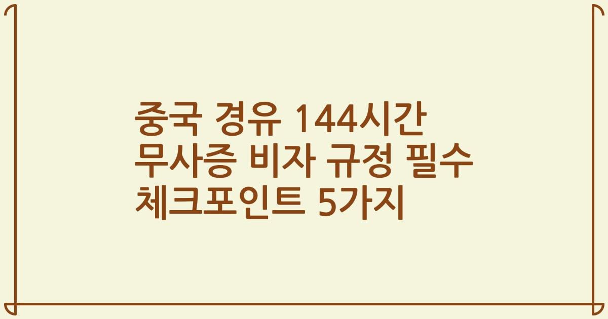 중국 경유 144시간 무사증 비자 규정 필수 체크포인트 5가지