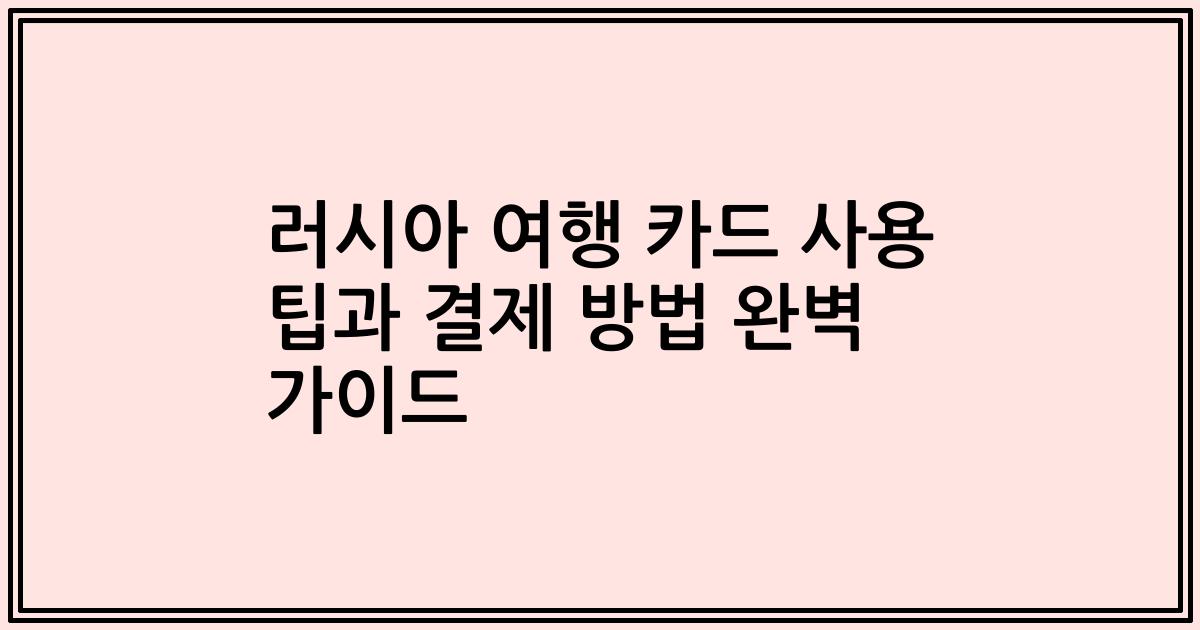 러시아 여행 카드 사용 팁과 결제 방법 완벽 가이드