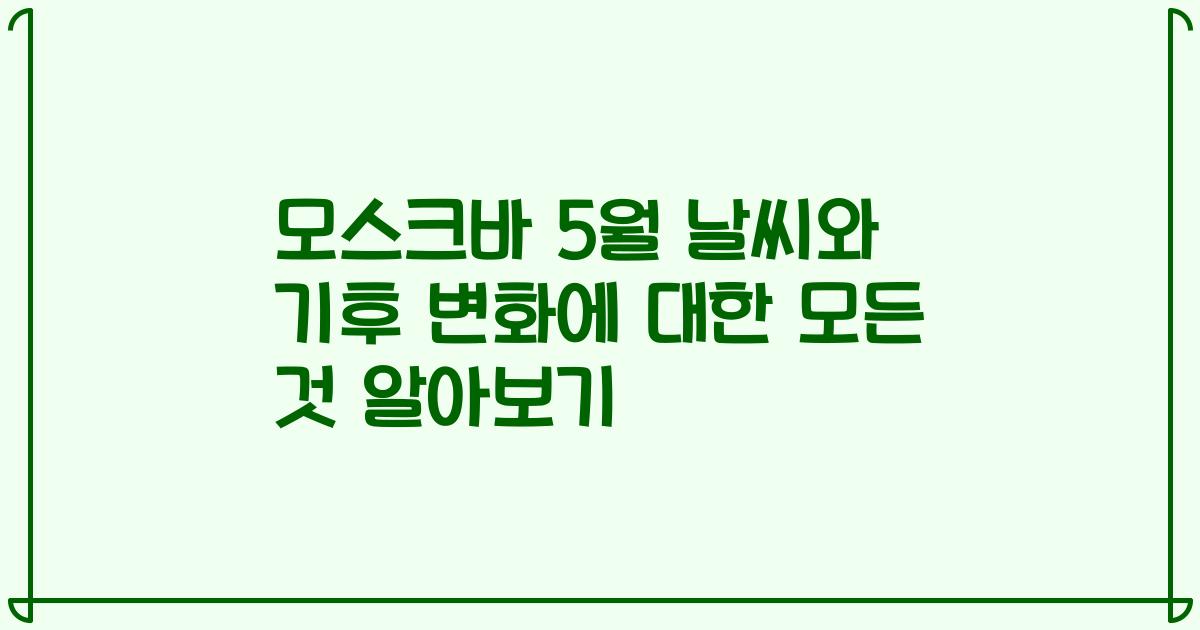 모스크바 5월 날씨와 기후 변화에 대한 모든 것 알아보기