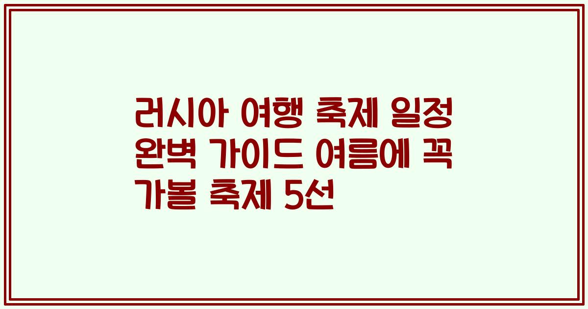 러시아 여행 축제 일정 완벽 가이드 여름에 꼭 가볼 축제 5선
