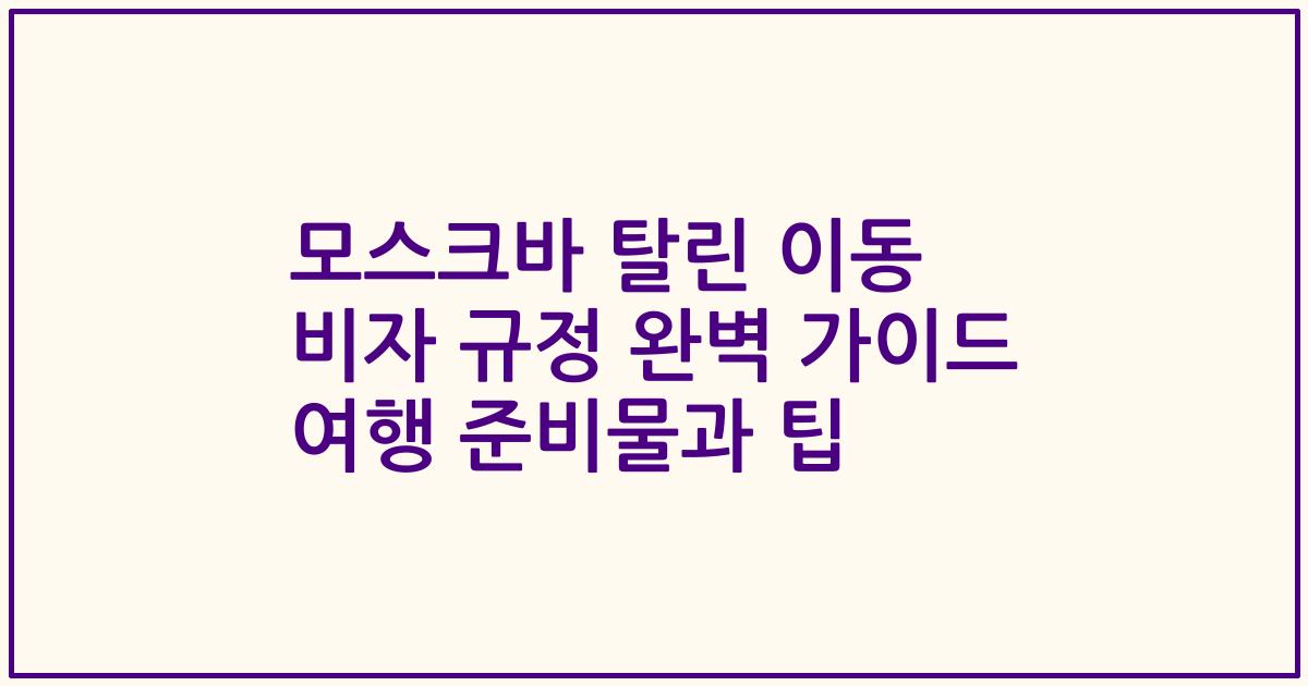모스크바 탈린 이동 비자 규정 완벽 가이드 여행 준비물과 팁
