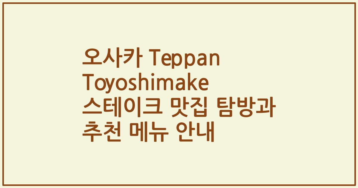 오사카 Teppan Toyoshimake 스테이크 맛집 탐방과 추천 메뉴 안내