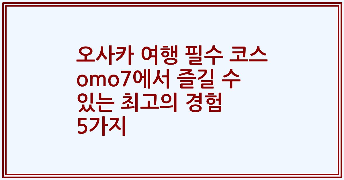 오사카 여행 필수 코스 omo7에서 즐길 수 있는 최고의 경험 5가지