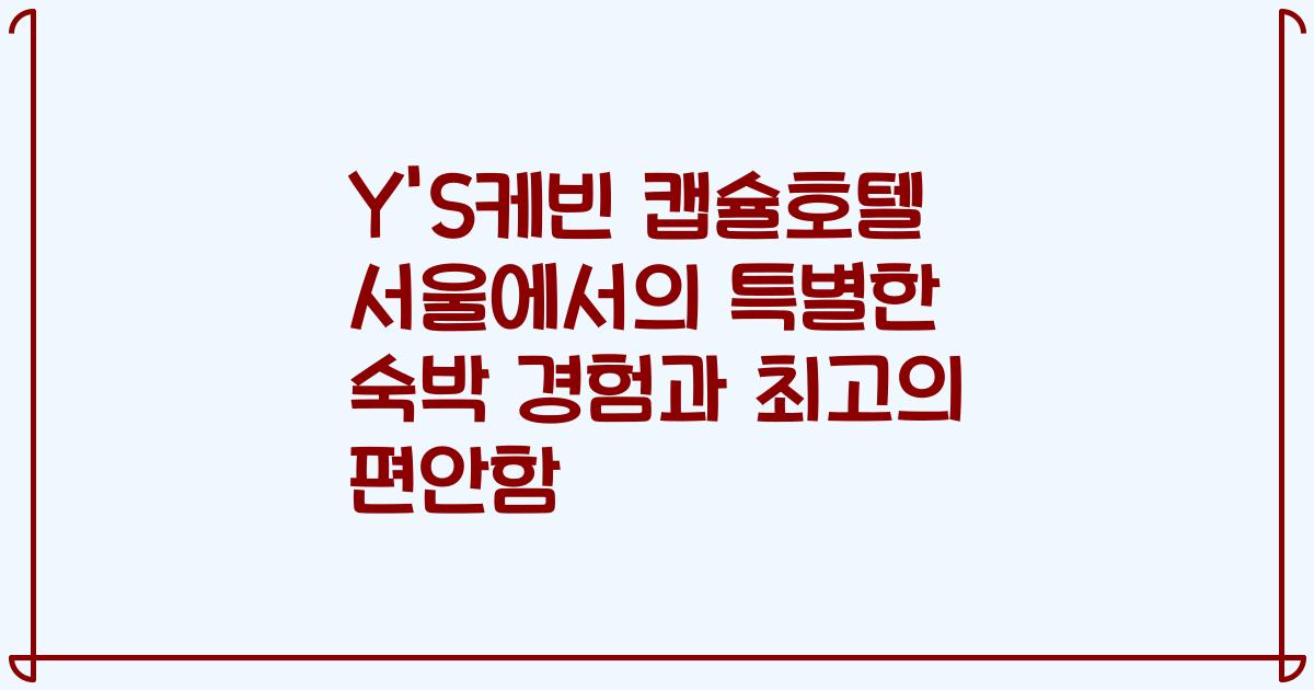 Y'S케빈 캡슐호텔 서울에서의 특별한 숙박 경험과 최고의 편안함