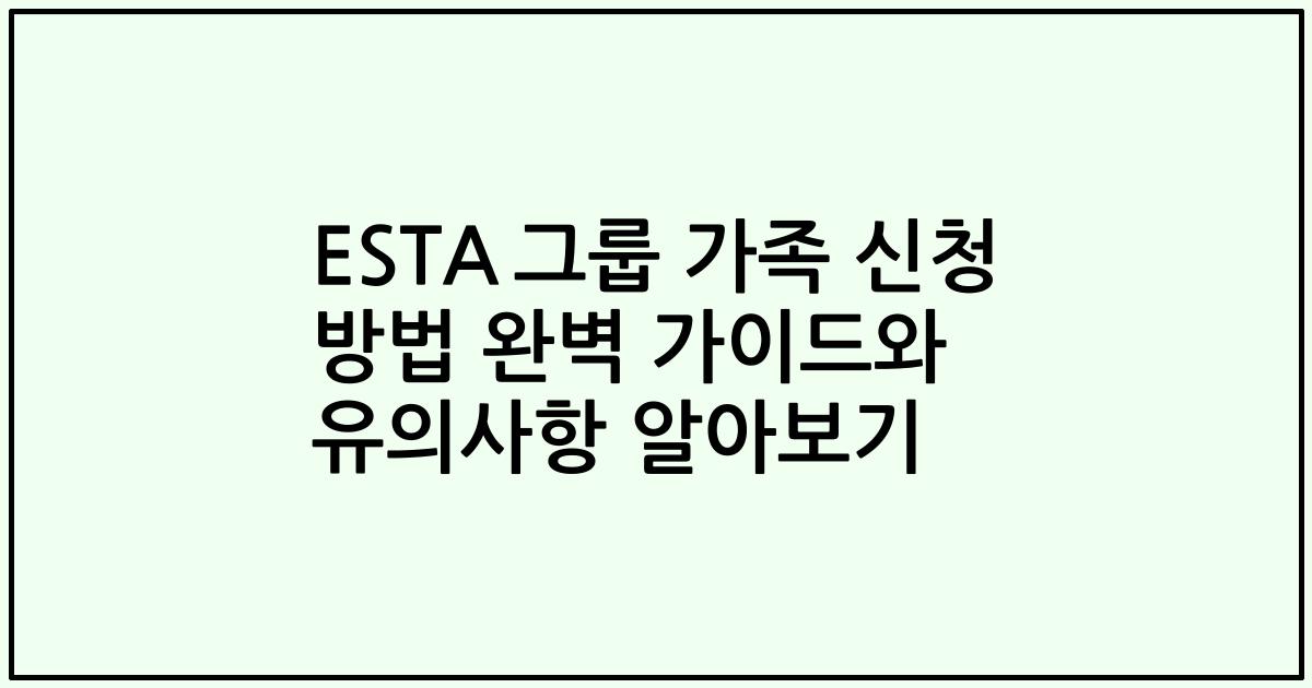 ESTA 그룹 가족 신청 방법 완벽 가이드와 유의사항 알아보기