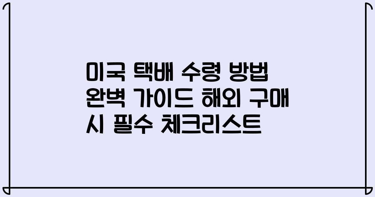 미국 택배 수령 방법 완벽 가이드 해외 구매 시 필수 체크리스트