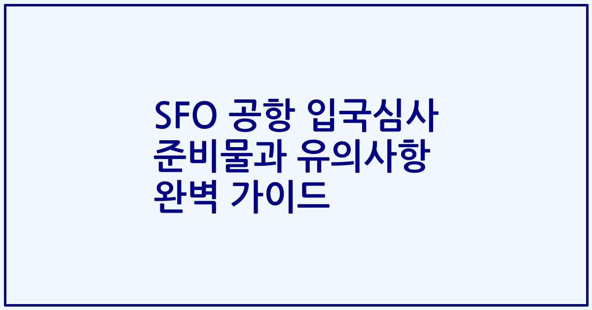 SFO 공항 입국심사 준비물과 유의사항 완벽 가이드