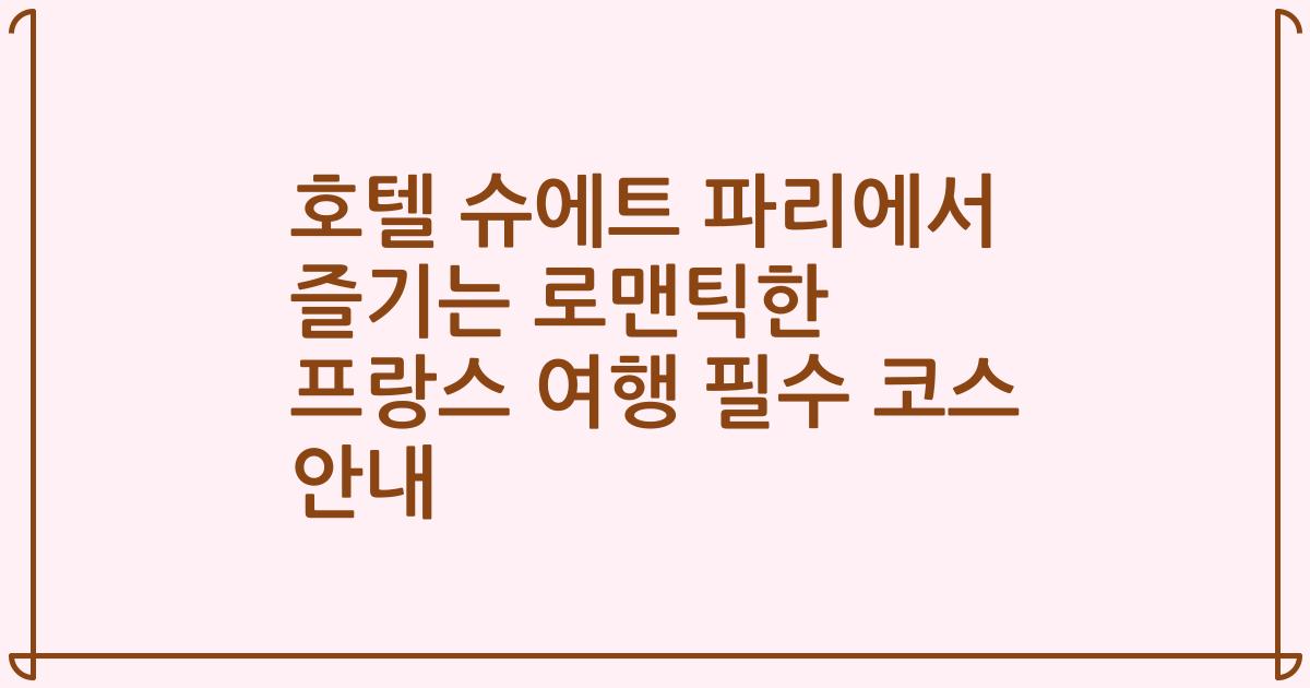 호텔 슈에트 파리에서 즐기는 로맨틱한 프랑스 여행 필수 코스 안내