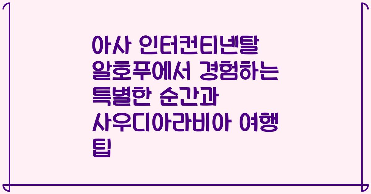 아사 인터컨티넨탈 알호푸에서 경험하는 특별한 순간과 사우디아라비아 여행 팁