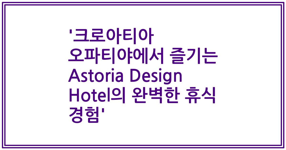 '크로아티아 오파티야에서 즐기는 Astoria Design Hotel의 완벽한 휴식 경험'