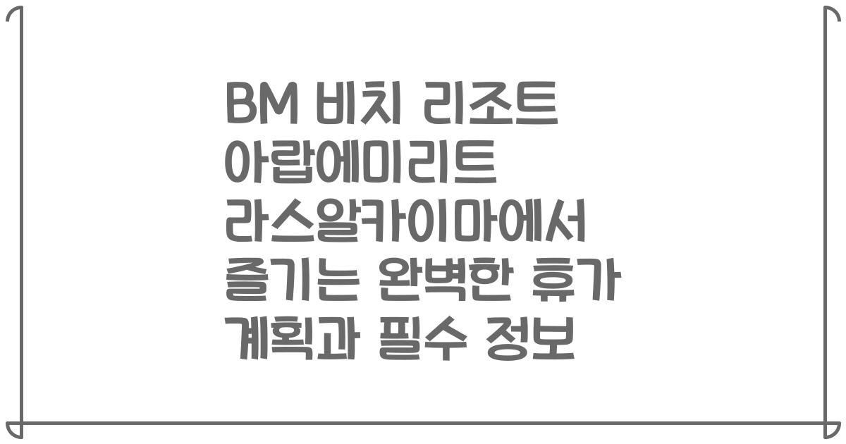 BM 비치 리조트 아랍에미리트 라스알카이마에서 즐기는 완벽한 휴가 계획과 필수 정보