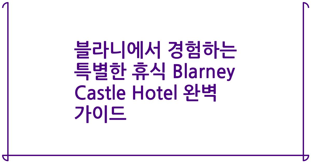 블라니에서 경험하는 특별한 휴식 Blarney Castle Hotel 완벽 가이드