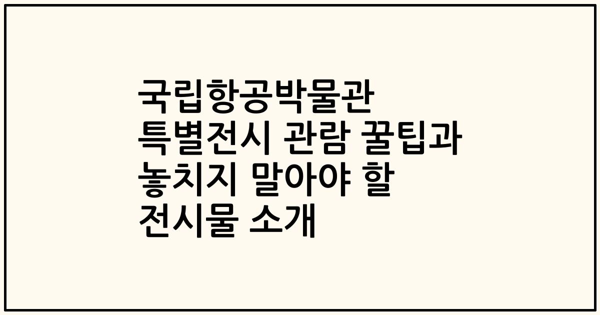 국립항공박물관 특별전시 관람 꿀팁과 놓치지 말아야 할 전시물 소개