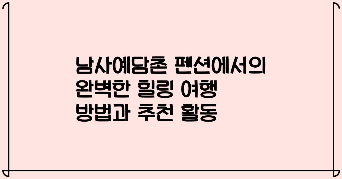 남사예담촌 펜션에서의 완벽한 힐링 여행 방법과 추천 활동