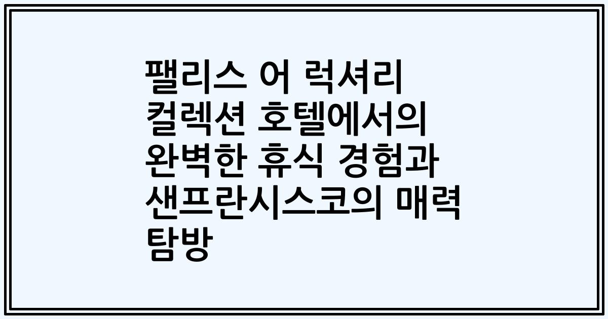팰리스 어 럭셔리 컬렉션 호텔에서의 완벽한 휴식 경험과 샌프란시스코의 매력 탐방