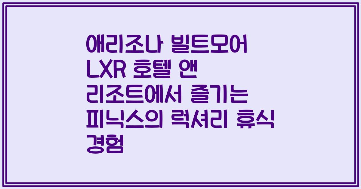 애리조나 빌트모어 LXR 호텔 앤 리조트에서 즐기는 피닉스의 럭셔리 휴식 경험