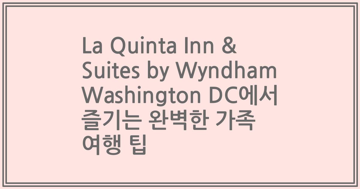 La Quinta Inn & Suites by Wyndham Washington DC에서 즐기는 완벽한 가족 여행 팁