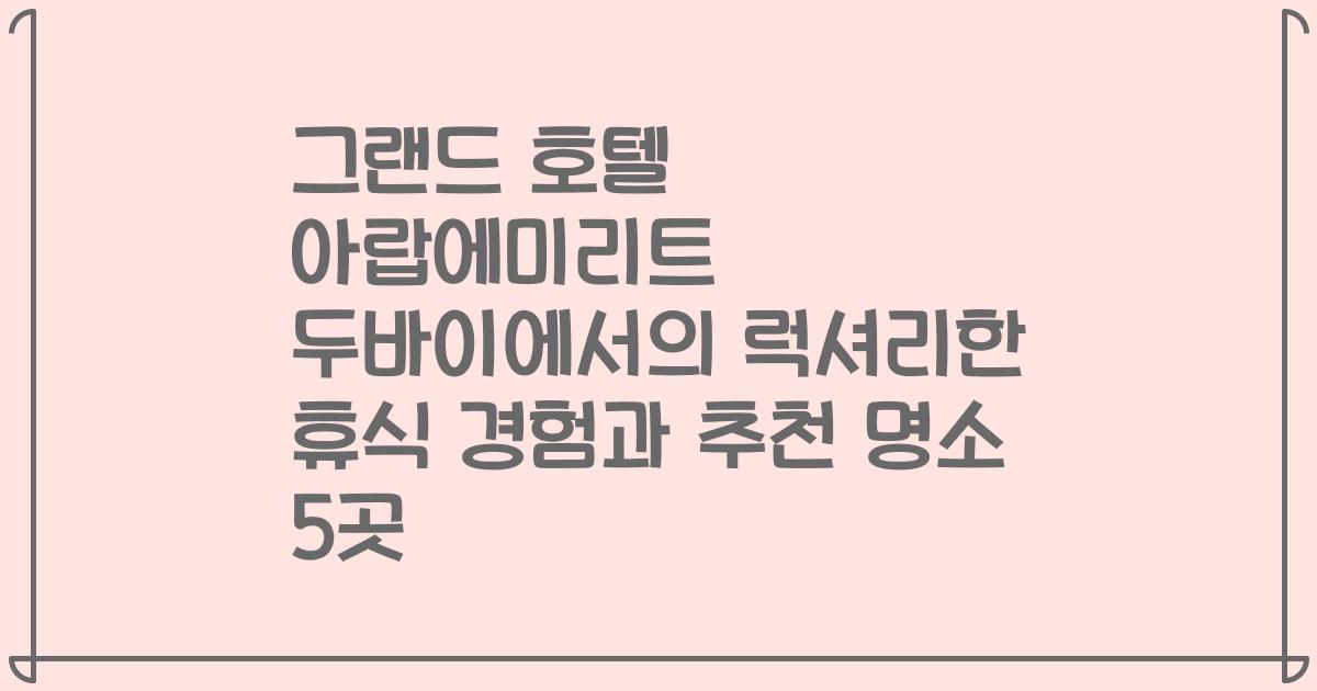 그랜드 호텔 아랍에미리트 두바이에서의 럭셔리한 휴식 경험과 추천 명소 5곳