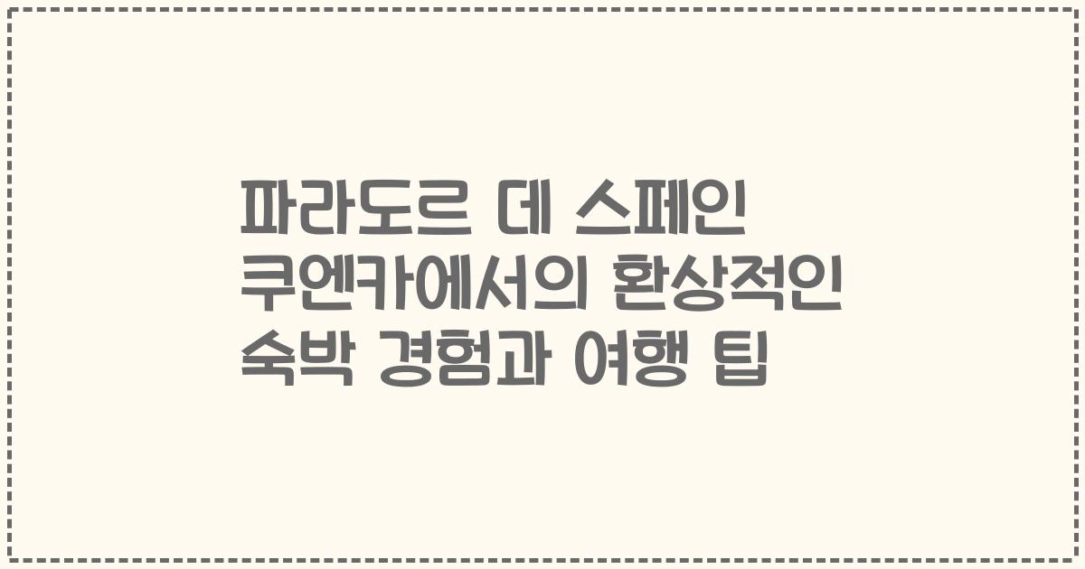 파라도르 데 스페인 쿠엔카에서의 환상적인 숙박 경험과 여행 팁
