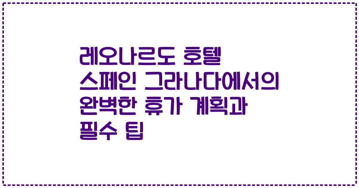 레오나르도 호텔 스페인 그라나다에서의 완벽한 휴가 계획과 필수 팁