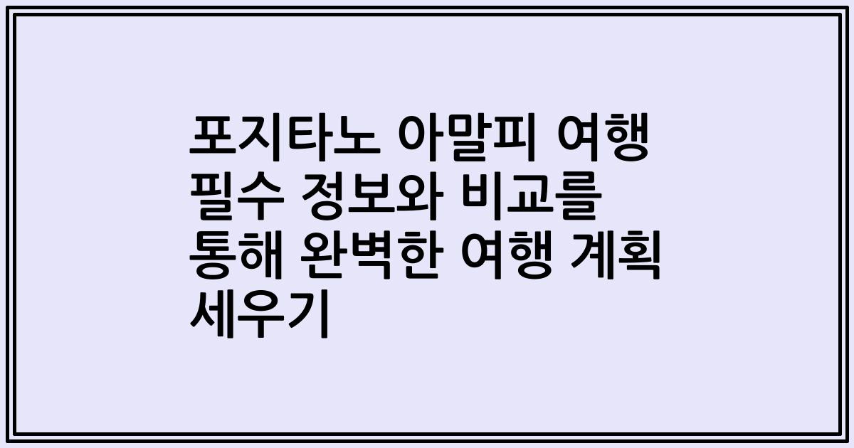 포지타노 아말피 여행 필수 정보와 비교를 통해 완벽한 여행 계획 세우기