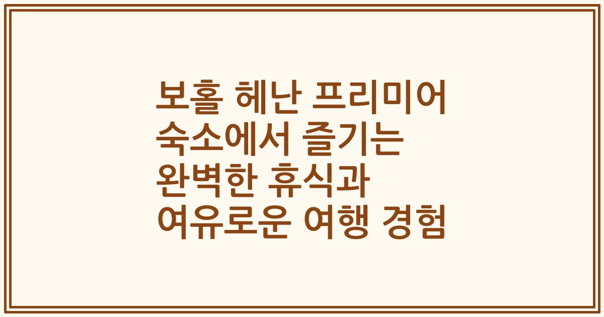 보홀 헤난 프리미어 숙소에서 즐기는 완벽한 휴식과 여유로운 여행 경험