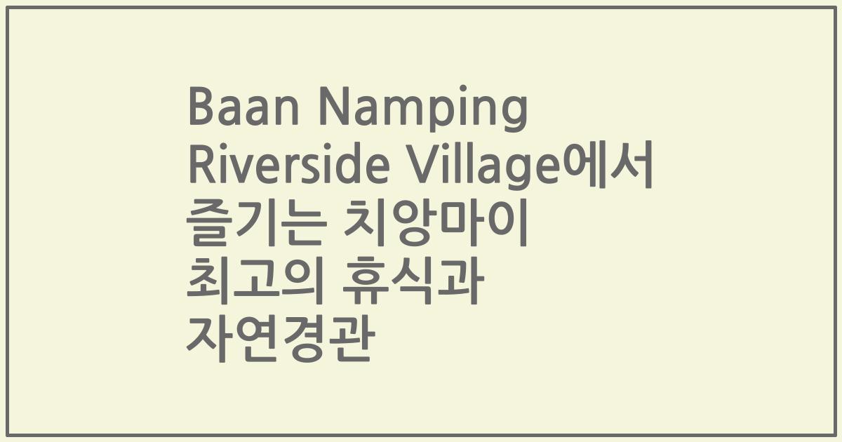 Baan Namping Riverside Village에서 즐기는 치앙마이 최고의 휴식과 자연경관