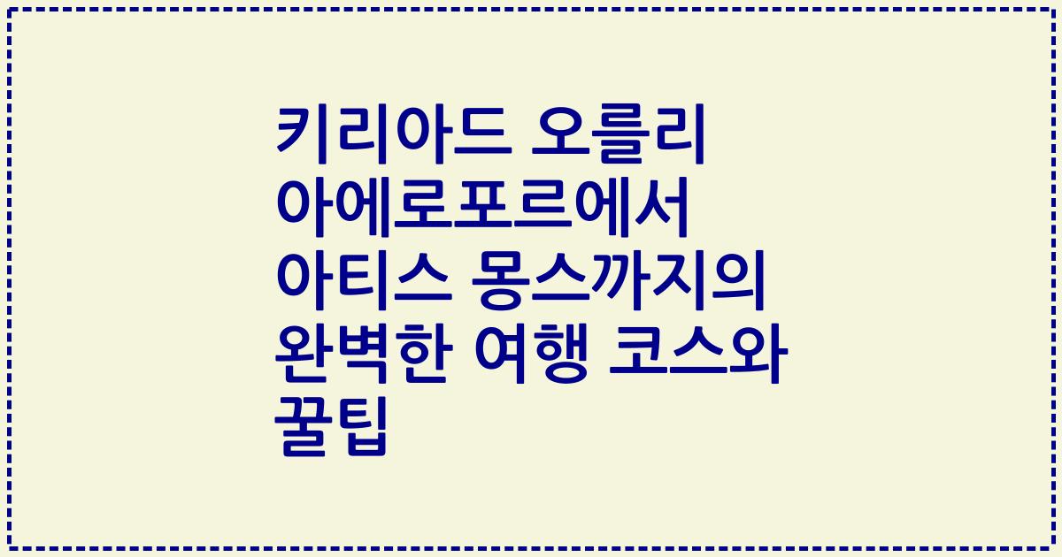 키리아드 오를리 아에로포르에서 아티스 몽스까지의 완벽한 여행 코스와 꿀팁
