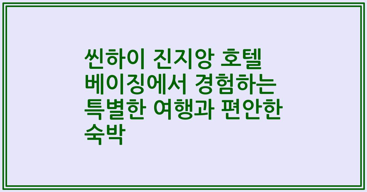 씬하이 진지앙 호텔 베이징에서 경험하는 특별한 여행과 편안한 숙박