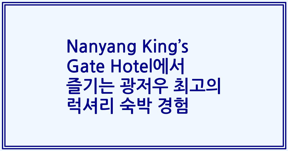 Nanyang King’s Gate Hotel에서 즐기는 광저우 최고의 럭셔리 숙박 경험